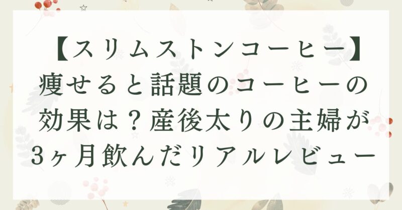 【しまのやスリムストンコーヒー口コミ】痩せるコーヒーの効果は？産後太りの主婦が3ヶ月飲んだリアルレビュー