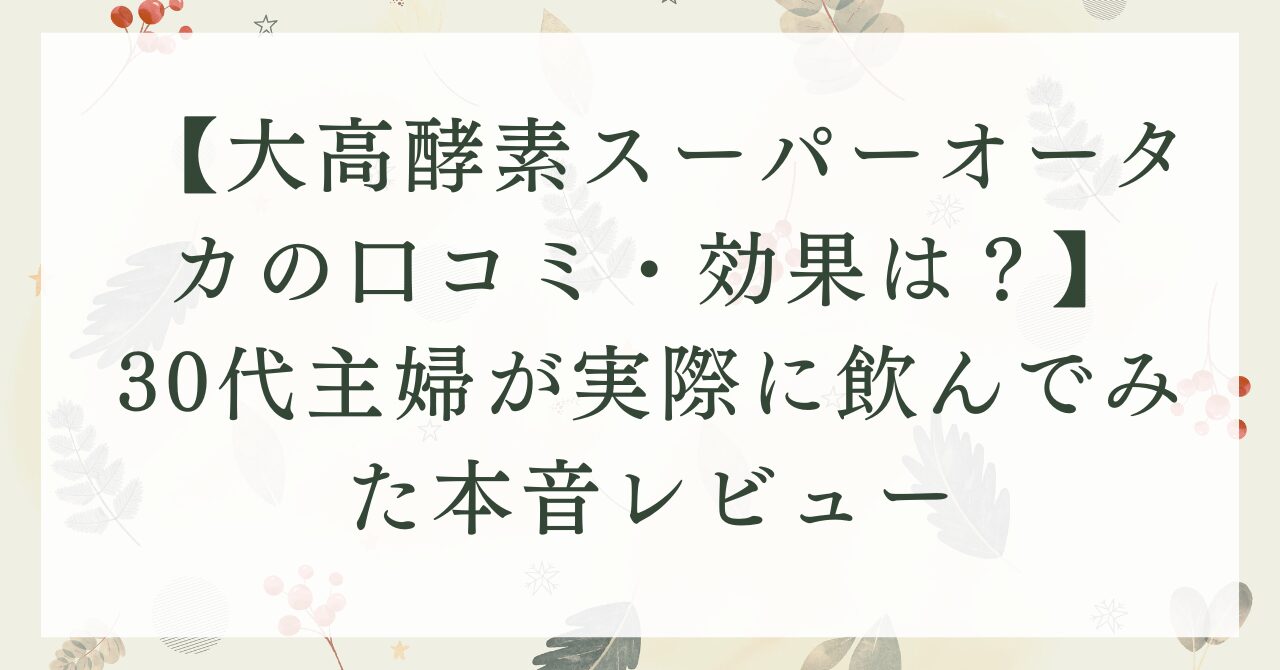 【大高酵素スーパーオータカの口コミ・効果は？】30代主婦が実際に飲んでみた本音レビュー