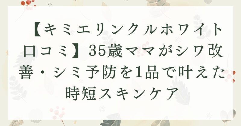 【キミエリンクルホワイト口コミ】35歳ママがシワ改善・シミ予防を1品で叶えた時短スキンケア