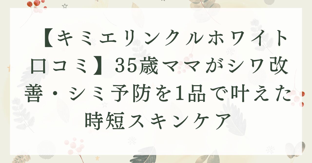【キミエリンクルホワイト口コミ】35歳ママがシワ改善・シミ予防を1品で叶えた時短スキンケア