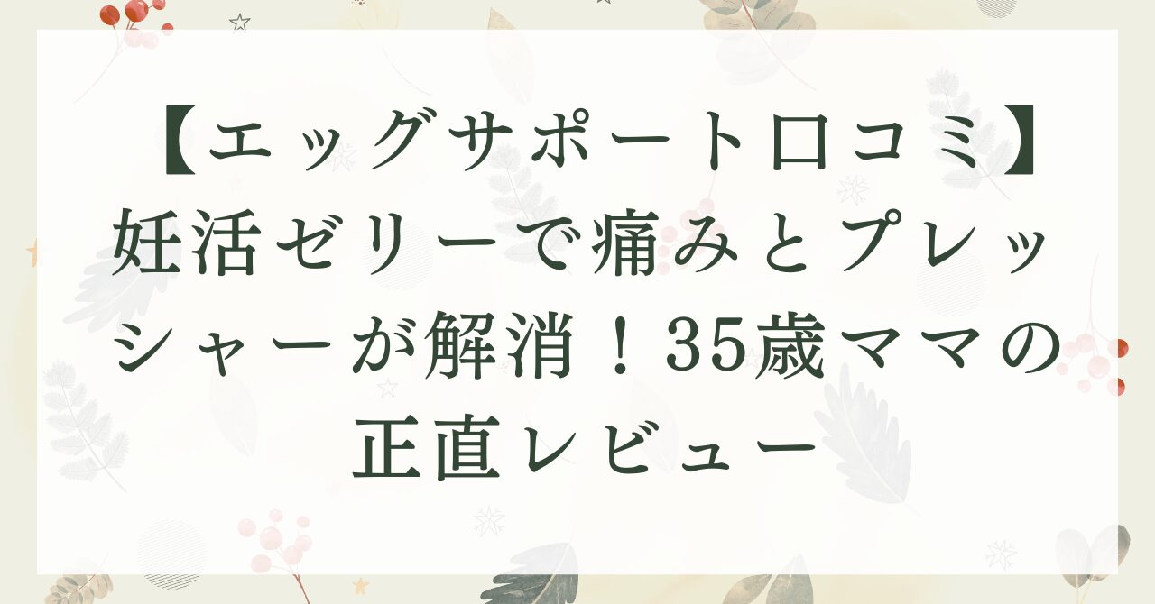 【エッグサポート口コミ】妊活ゼリーで痛みとプレッシャーが解消！35歳ママの正直レビュー